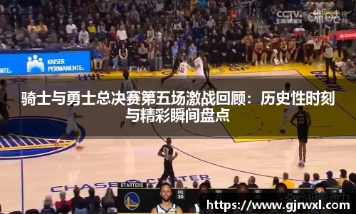骑士与勇士总决赛第五场激战回顾:历史性时刻与精彩瞬间盘点